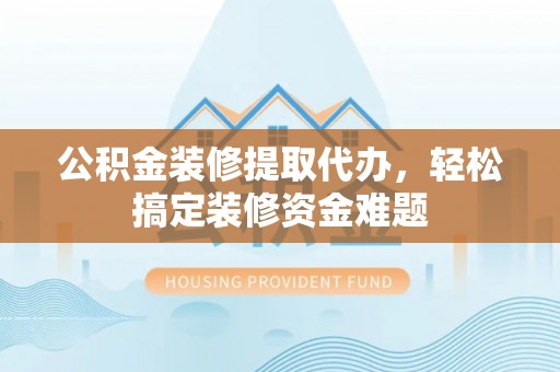 全方位公积金装修提取代办，轻松搞定装修资金难题