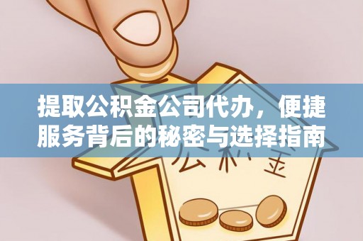 全方位提取公积金公司代办，便捷服务背后的秘密与选择指南