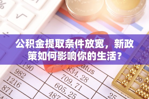 全方位公积金提取条件放宽，新政策如何影响你的生活？