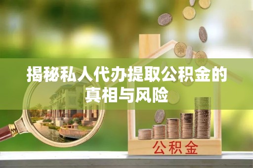 全方位揭秘私人代办提取公积金的真相与风险