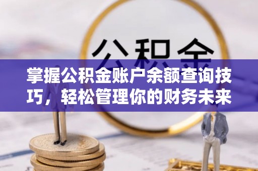 全方位掌握公积金账户余额查询技巧，轻松管理你的财务未来