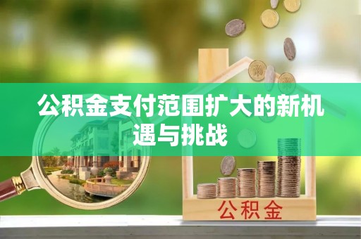 全方位公积金支付范围扩大的新机遇与挑战