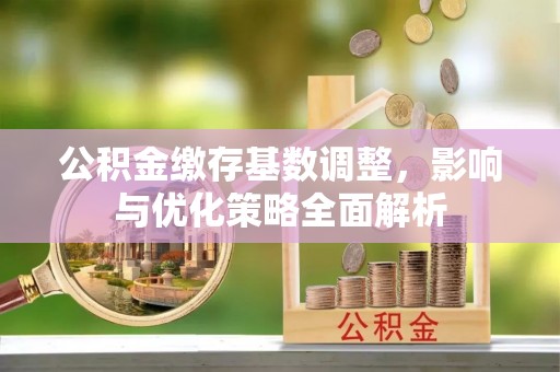 全方位公积金缴存基数调整，影响与优化策略全面解析