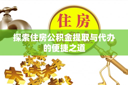 全方位探索住房公积金提取与代办的便捷之道