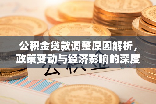 全方位公积金贷款调整原因解析，政策变动与经济影响的深度探讨