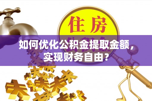 全方位如何优化公积金提取金额，实现财务自由？