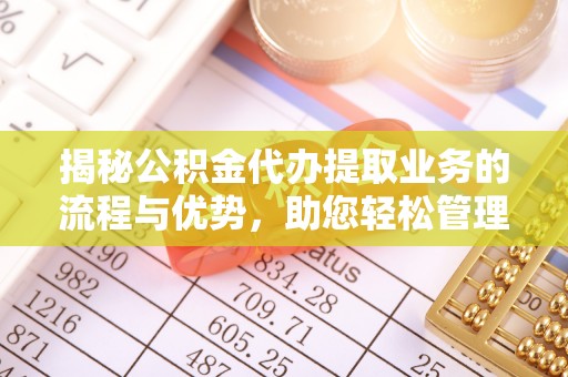 全方位揭秘公积金代办提取业务的流程与优势，助您轻松管理财务
