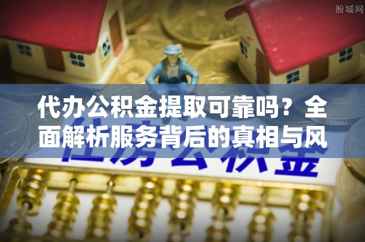 全方位代办公积金提取可靠吗？全面解析服务背后的真相与风险