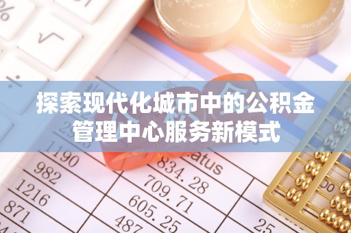 全方位探索现代化城市中的公积金管理中心服务新模式
