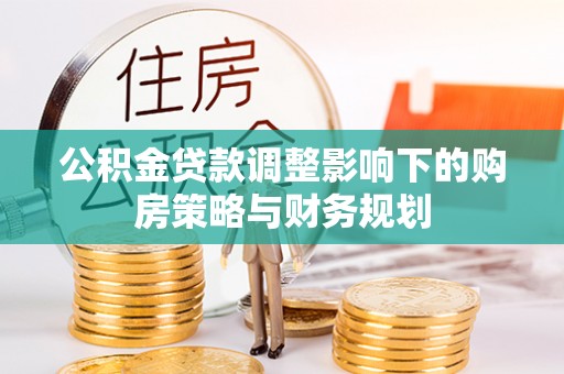 全方位公积金贷款调整影响下的购房策略与财务规划