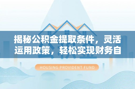 全方位揭秘公积金提取条件，灵活运用政策，轻松实现财务自由