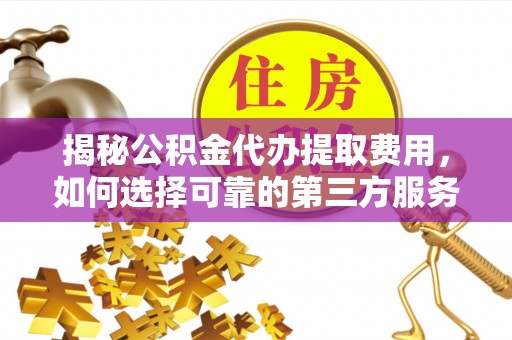 全方位揭秘公积金代办提取费用，如何选择可靠的第三方服务