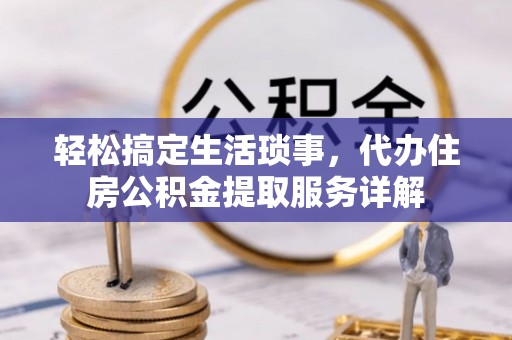 全方位轻松搞定生活琐事，代办住房公积金提取服务详解