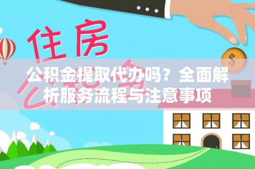 全方位公积金提取代办吗？全面解析服务流程与注意事项