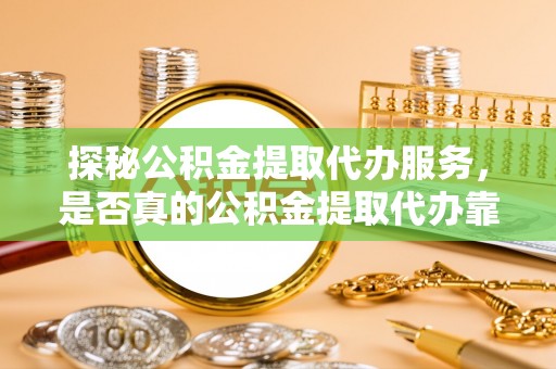 全方位探秘公积金提取代办服务，是否真的公积金提取代办靠谱吗？