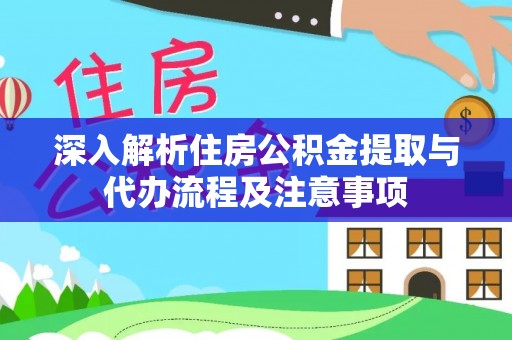 全方位深入解析住房公积金提取与代办流程及注意事项