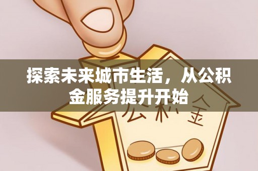 全方位探索未来城市生活，从公积金服务提升开始
