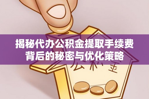 全方位揭秘代办公积金提取手续费背后的秘密与优化策略