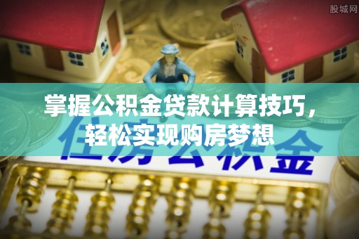 全方位掌握公积金贷款计算技巧，轻松实现购房梦想