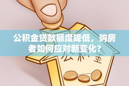 全方位公积金贷款额度降低，购房者如何应对新变化？
