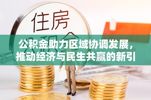 全方位公积金助力区域协调发展，推动经济与民生共赢的新引擎
