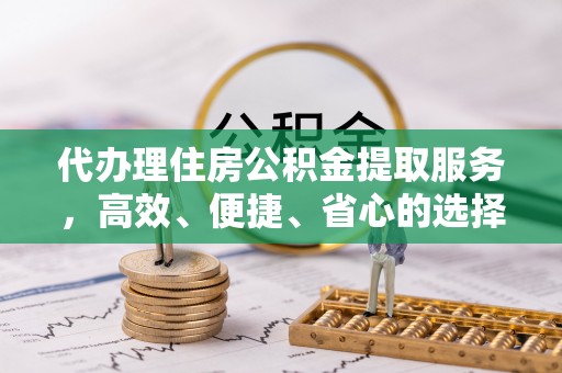 全方位代办理住房公积金提取服务，高效、便捷、省心的选择