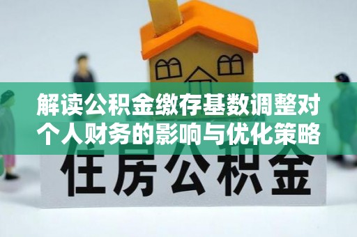 全方位解读公积金缴存基数调整对个人财务的影响与优化策略