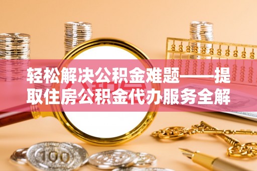 全方位轻松解决公积金难题——提取住房公积金代办服务全解析