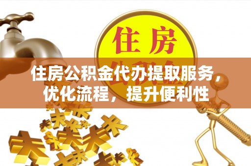 全方位住房公积金代办提取服务，优化流程，提升便利性