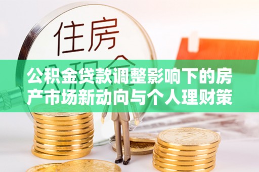 全方位公积金贷款调整影响下的房产市场新动向与个人理财策略