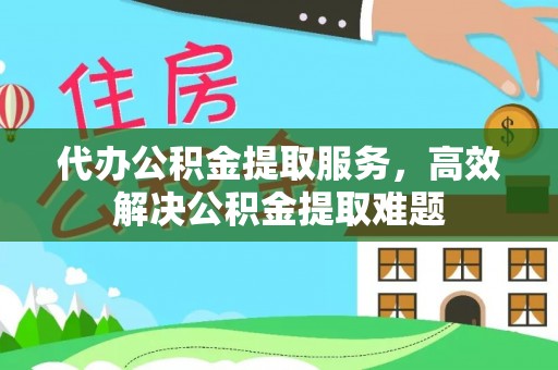 全方位代办公积金提取服务，高效解决公积金提取难题