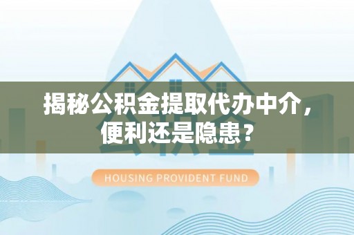 全方位揭秘公积金提取代办中介，便利还是隐患？