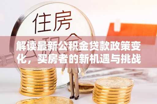 全方位解读最新公积金贷款政策变化，买房者的新机遇与挑战