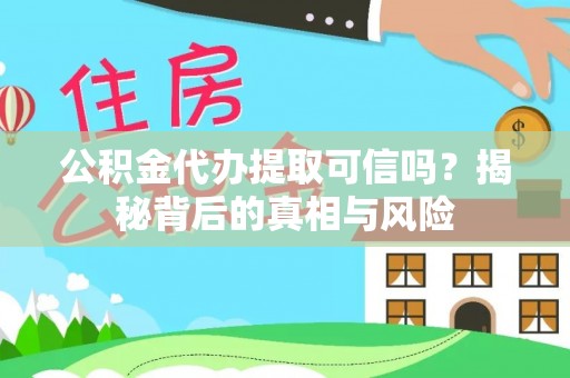 全方位公积金代办提取可信吗？揭秘背后的真相与风险