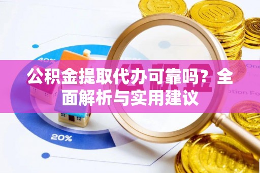 全方位公积金提取代办可靠吗？全面解析与实用建议