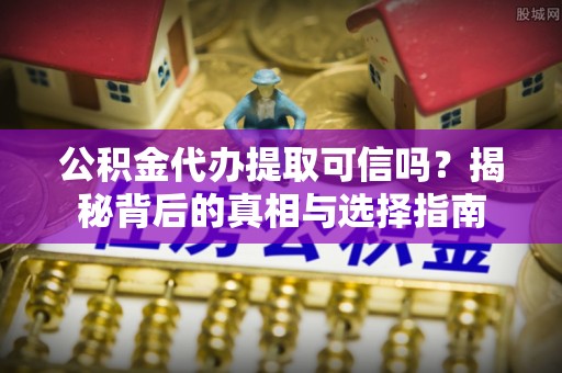 全方位公积金代办提取可信吗？揭秘背后的真相与选择指南