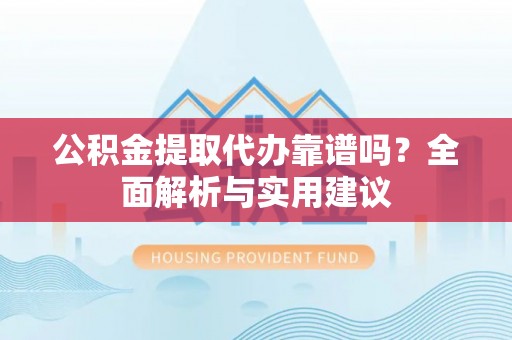 全方位公积金提取代办靠谱吗？全面解析与实用建议