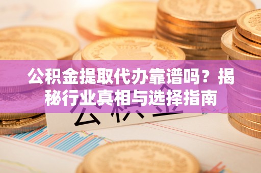 全方位公积金提取代办靠谱吗？揭秘行业真相与选择指南
