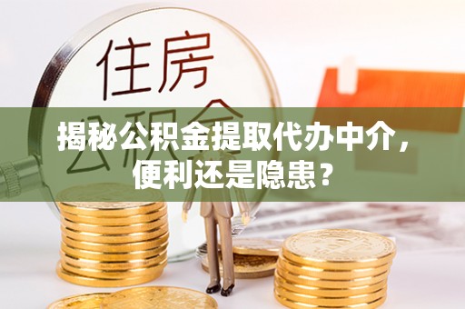 全方位揭秘公积金提取代办中介，便利还是隐患？