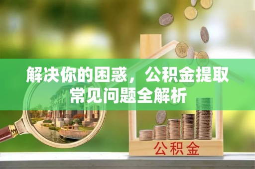 全方位解决你的困惑，公积金提取常见问题全解析