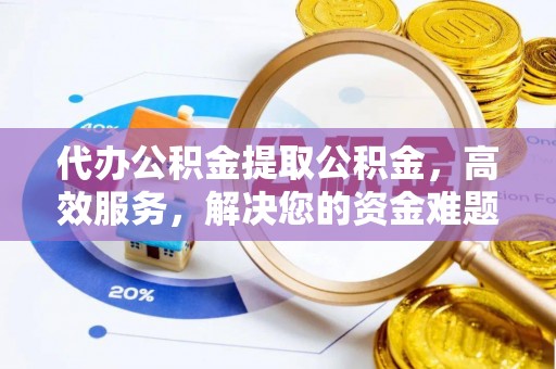 全方位代办公积金提取公积金，高效服务，解决您的资金难题