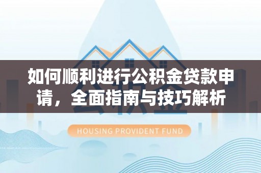 全方位如何顺利进行公积金贷款申请，全面指南与技巧解析