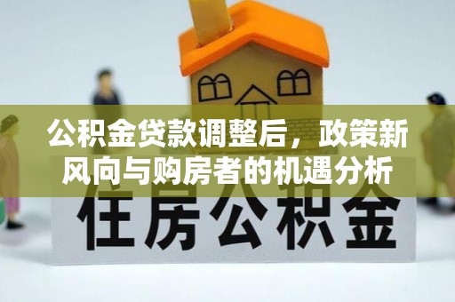 全方位公积金贷款调整后，政策新风向与购房者的机遇分析