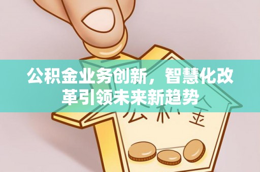全方位公积金业务创新，智慧化改革引领未来新趋势