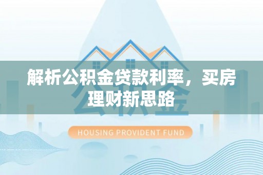 全方位解析公积金贷款利率，买房理财新思路
