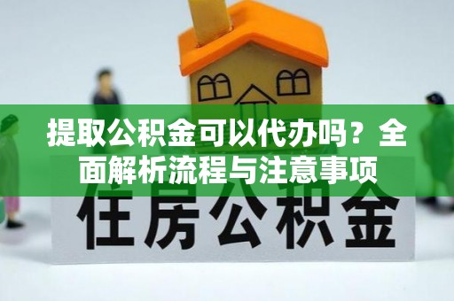 全方位提取公积金可以代办吗？全面解析流程与注意事项