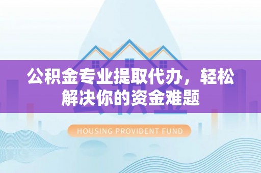 全方位公积金专业提取代办，轻松解决你的资金难题