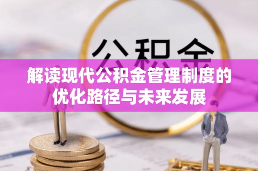 全方位解读现代公积金管理制度的优化路径与未来发展