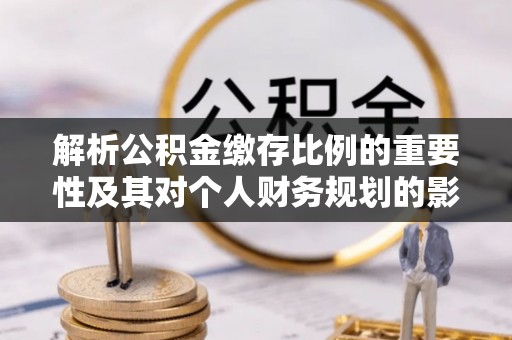 全方位解析公积金缴存比例的重要性及其对个人财务规划的影响