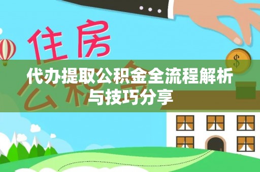 全方位代办提取公积金全流程解析与技巧分享